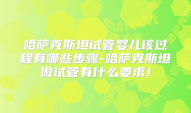 哈萨克斯坦试管婴儿该过程有哪些步骤-哈萨克斯坦做试管有什么要求！
