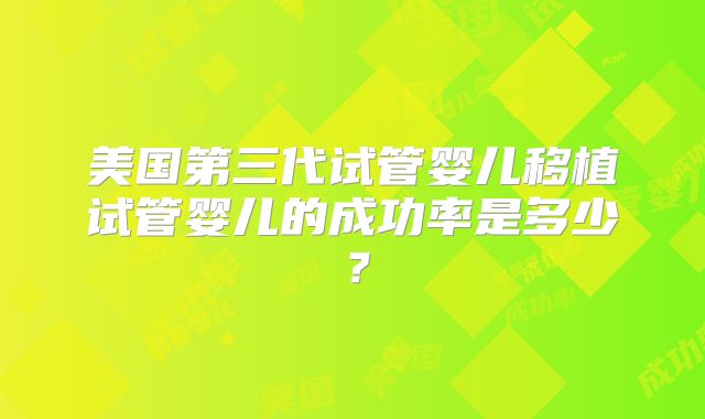 美国第三代试管婴儿移植试管婴儿的成功率是多少？