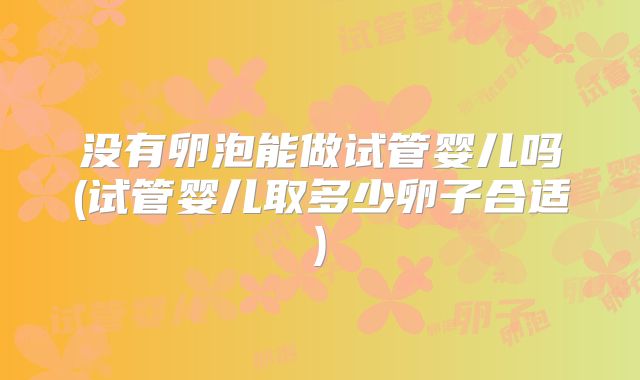 没有卵泡能做试管婴儿吗(试管婴儿取多少卵子合适)