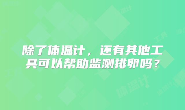 除了体温计,还有其他工具可以帮助监测排卵吗?