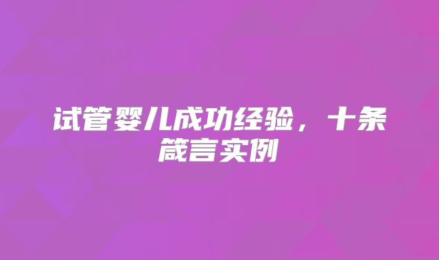 试管婴儿成功经验,十条箴言实例