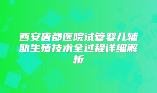 西安唐都医院试管婴儿辅助生殖技术全过程详细解析