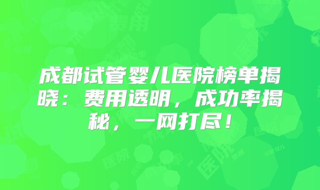 成都试管婴儿医院榜单揭晓：费用透明，成功率揭秘，一网打尽！