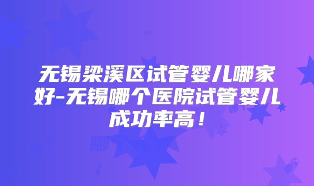 无锡梁溪区试管婴儿哪家好-无锡哪个医院试管婴儿成功率高！
