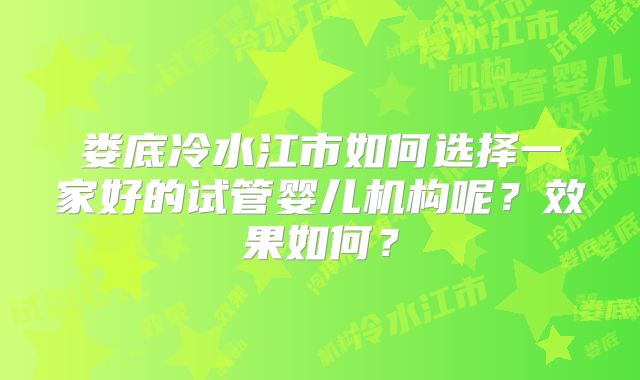 娄底冷水江市如何选择一家好的试管婴儿机构呢？效果如何？