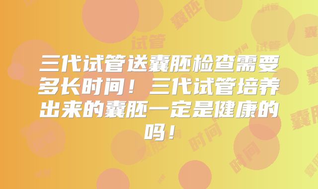 三代试管送囊胚检查需要多长时间!三代试管培养出来的囊胚一定是健康的吗!