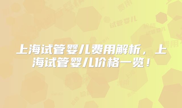 上海试管婴儿费用解析,上海试管婴儿价格一览!