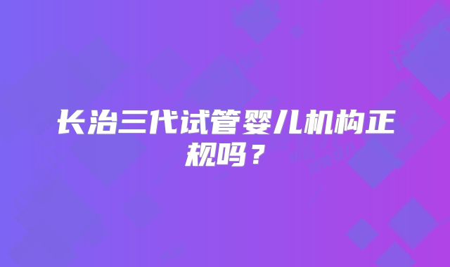 长治三代试管婴儿机构正规吗?
