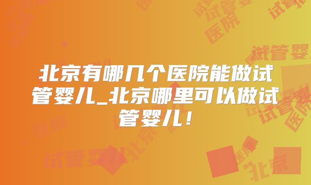北京有哪几个医院能做试管婴儿_北京哪里可以做试管婴儿！