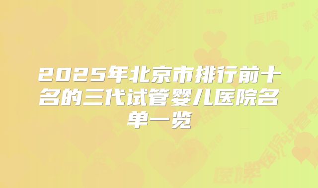 2025年北京市排行前十名的三代试管婴儿医院名单一览