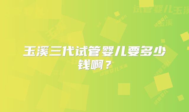 玉溪三代试管婴儿要多少钱啊？
