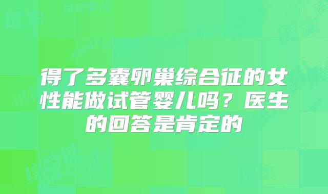 得了多囊卵巢综合征的女性能做试管婴儿吗?医生的回答是肯定的