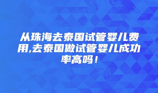 从珠海去泰国试管婴儿费用,去泰国做试管婴儿成功率高吗!