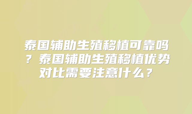 泰国辅助生殖移植可靠吗?泰国辅助生殖移植优势对比需要注意什么?