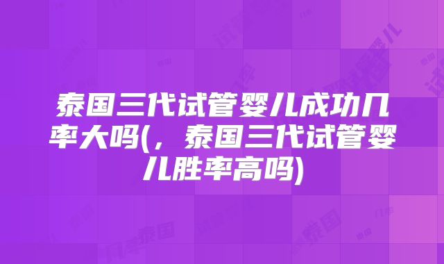 泰国三代试管婴儿成功几率大吗(，泰国三代试管婴儿胜率高吗)