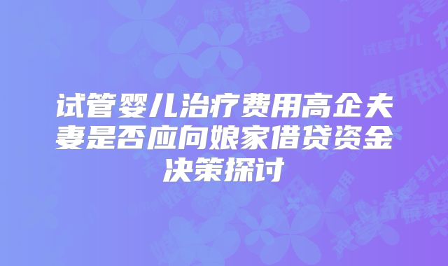 试管婴儿治疗费用高企夫妻是否应向娘家借贷资金决策探讨