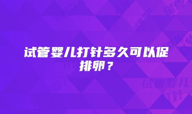 试管婴儿打针多久可以促排卵?