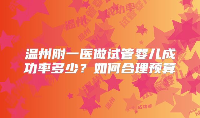 温州附一医做试管婴儿成功率多少?如何合理预算