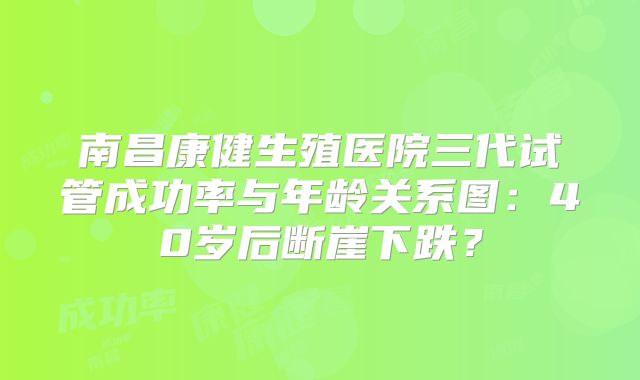 南昌康健生殖医院三代试管成功率与年龄关系图:40岁后断崖下跌?
