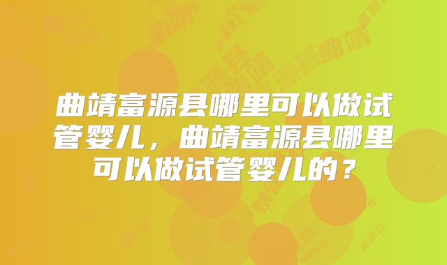 曲靖富源县哪里可以做试管婴儿,曲靖富源县哪里可以做试管婴儿的?