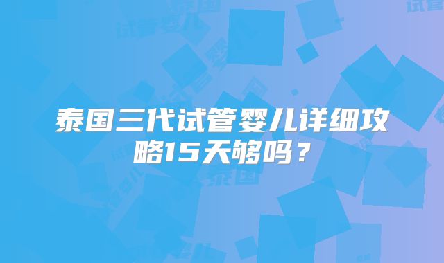 泰国三代试管婴儿详细攻略15天够吗？