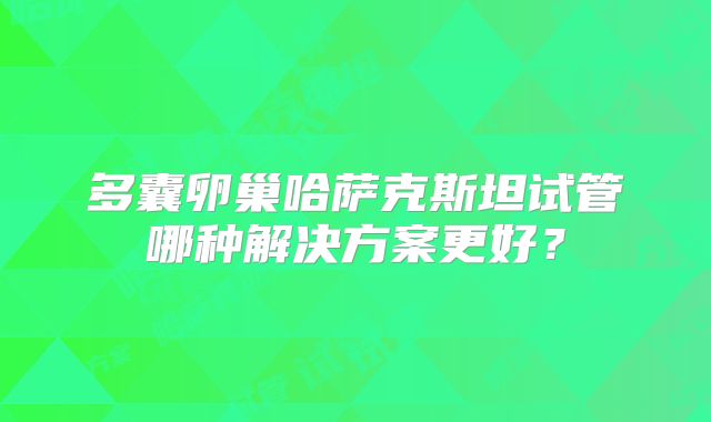 多囊卵巢哈萨克斯坦试管哪种解决方案更好?