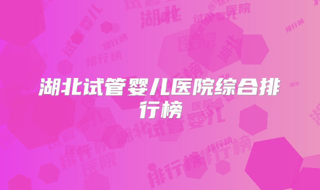 湖北试管婴儿医院综合排行榜
