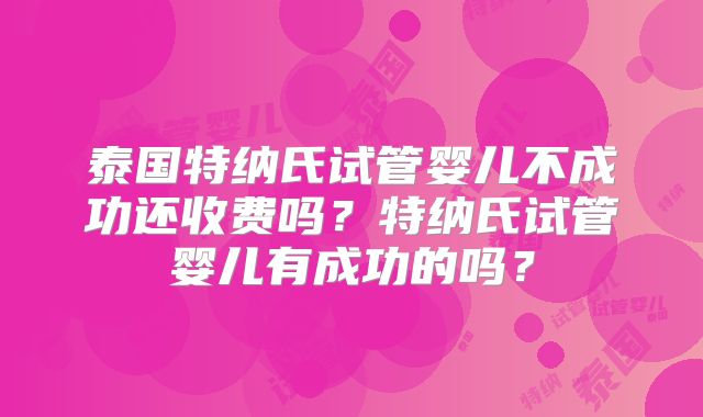 泰国特纳氏试管婴儿不成功还收费吗?特纳氏试管婴儿有成功的吗?