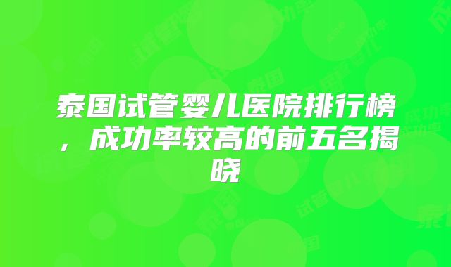 泰国试管婴儿医院排行榜,成功率较高的前五名揭晓