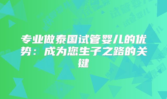 专业做泰国试管婴儿的优势:成为您生子之路的关键