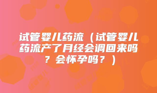 试管婴儿药流(试管婴儿药流产了月经会调回来吗?会怀孕吗?)