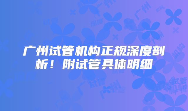 广州试管机构正规深度剖析！附试管具体明细