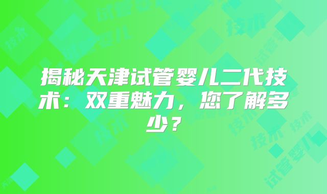 揭秘天津试管婴儿二代技术:双重魅力,您了解多少?