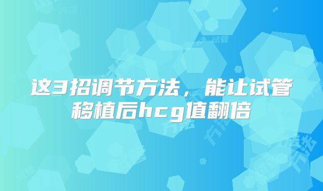 这3招调节方法，能让试管移植后hcg值翻倍