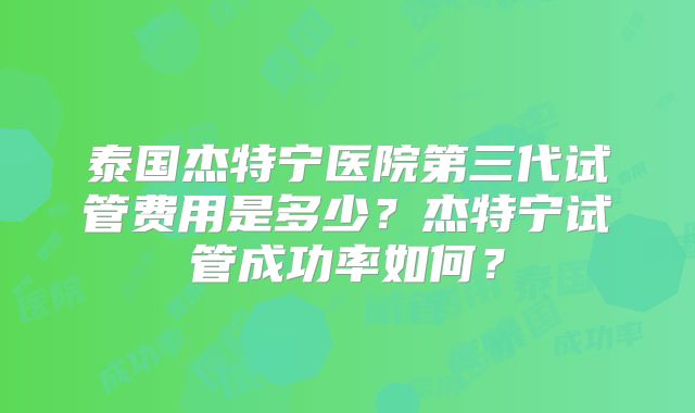 泰国杰特宁医院第三代试管费用是多少?杰特宁试管成功率如何?