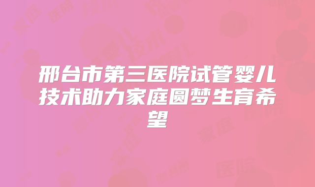 邢台市第三医院试管婴儿技术助力家庭圆梦生育希望
