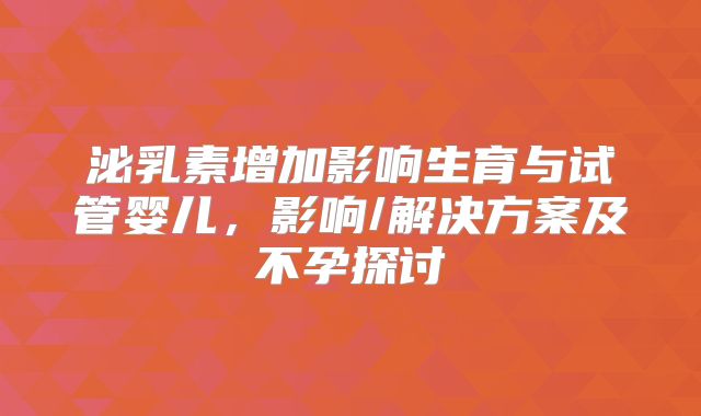泌乳素增加影响生育与试管婴儿,影响/解决方案及不孕探讨
