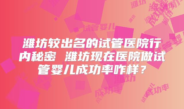 潍坊较出名的试管医院行内秘密 潍坊现在医院做试管婴儿成功率咋样?