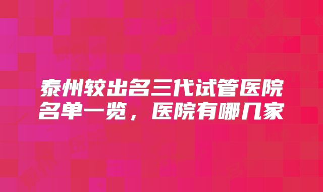 泰州较出名三代试管医院名单一览,医院有哪几家