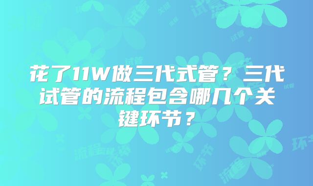 花了11W做三代式管?三代试管的流程包含哪几个关键环节?