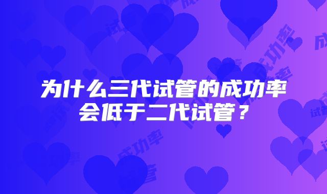 为什么三代试管的成功率会低于二代试管？