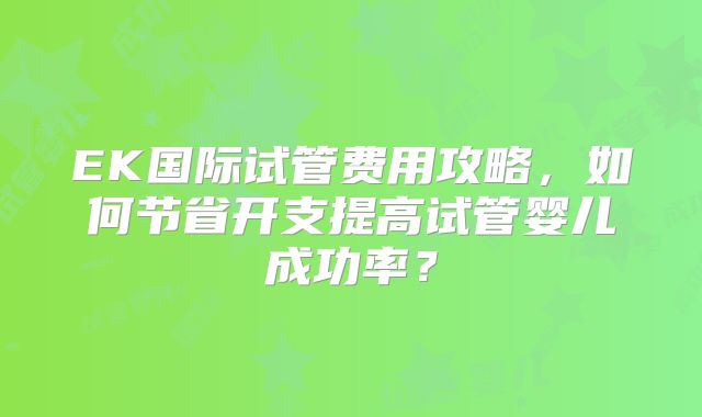 EK国际试管费用攻略，如何节省开支提高试管婴儿成功率？