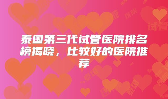泰国第三代试管医院排名榜揭晓,比较好的医院推荐