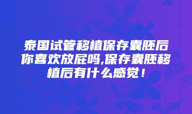 泰国试管移植保存囊胚后你喜欢放屁吗,保存囊胚移植后有什么感觉！