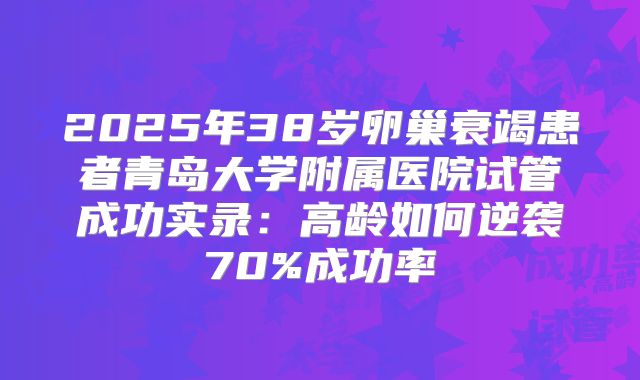 2025年38岁卵巢衰竭患者青岛大学附属医院试管成功实录:高龄如何逆袭70%成功率