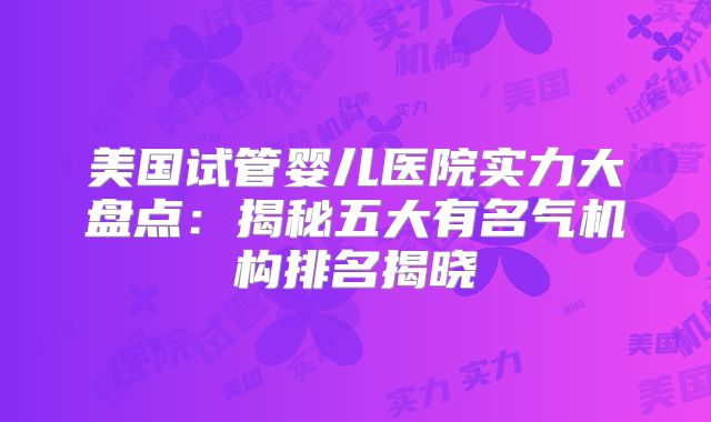 美国试管婴儿医院实力大盘点：揭秘五大有名气机构排名揭晓