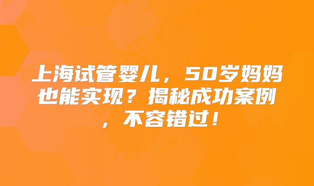上海试管婴儿,50岁妈妈也能实现?揭秘成功案例,不容错过!