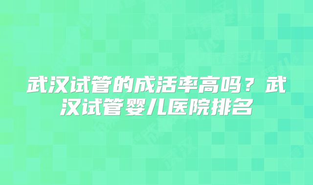 武汉试管的成活率高吗?武汉试管婴儿医院排名