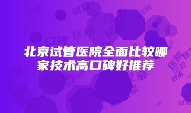 北京试管医院全面比较哪家技术高口碑好推荐