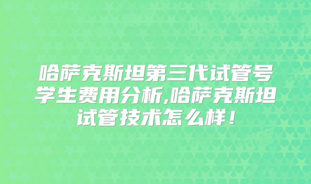 哈萨克斯坦第三代试管号学生费用分析,哈萨克斯坦试管技术怎么样!